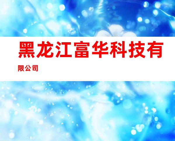 黑龙江富华科技有限公司